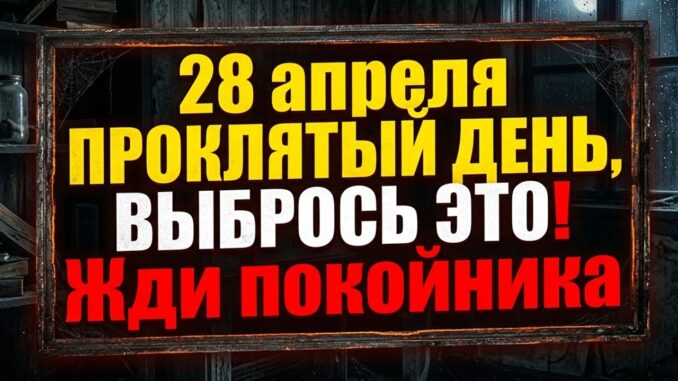 28 апреля — проклятый день! Выбрось это из дома, что нельзя делать. Приметы и обряды