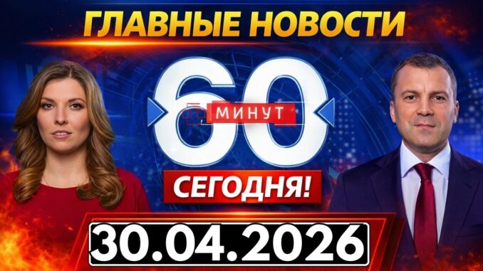 60 Минут сегодняшний выпуск от 30 апреля 2026