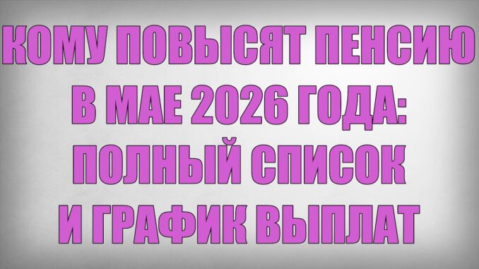 Кому Повысят Пенсию в Мае 2026 года полный Список и График выплат в России 2026