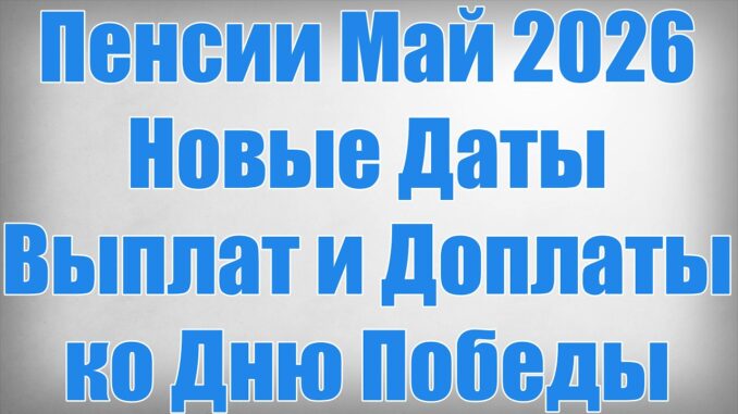 Пенсии Май 2026 Новые Даты Выплат и Доплаты ко Дню Победы