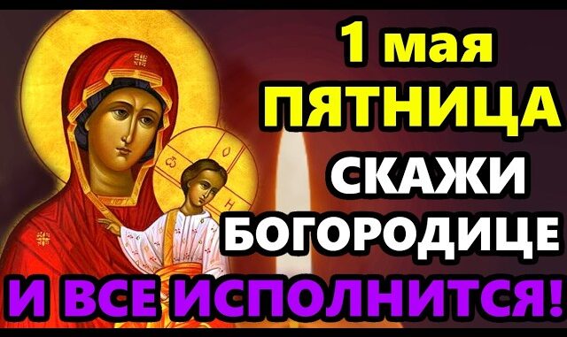 1 мая церковный календарь Пятница Самая Сильная молитва Пресвятой богородице на Исполнение желания СКАЖИ ВСЕ ИСПОЛНИТСЯ