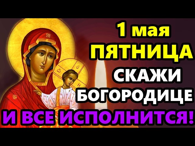 1 мая церковный календарь Пятница Самая Сильная молитва Пресвятой богородице на Исполнение желания СКАЖИ ВСЕ ИСПОЛНИТСЯ