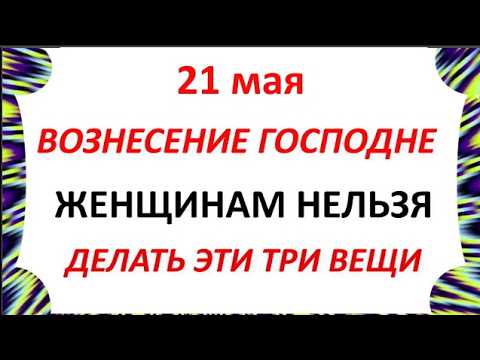 21 мая Праздник — Вознесение Господне . Что Можно и Что нельзя делать сегодня Народные традиции и приметы и суеверия