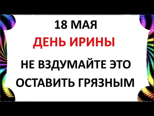 День Святой Ирины 18 Мая 2026. Что Можно и Что Нельзя делать сегодня по народным приметам запреты дня