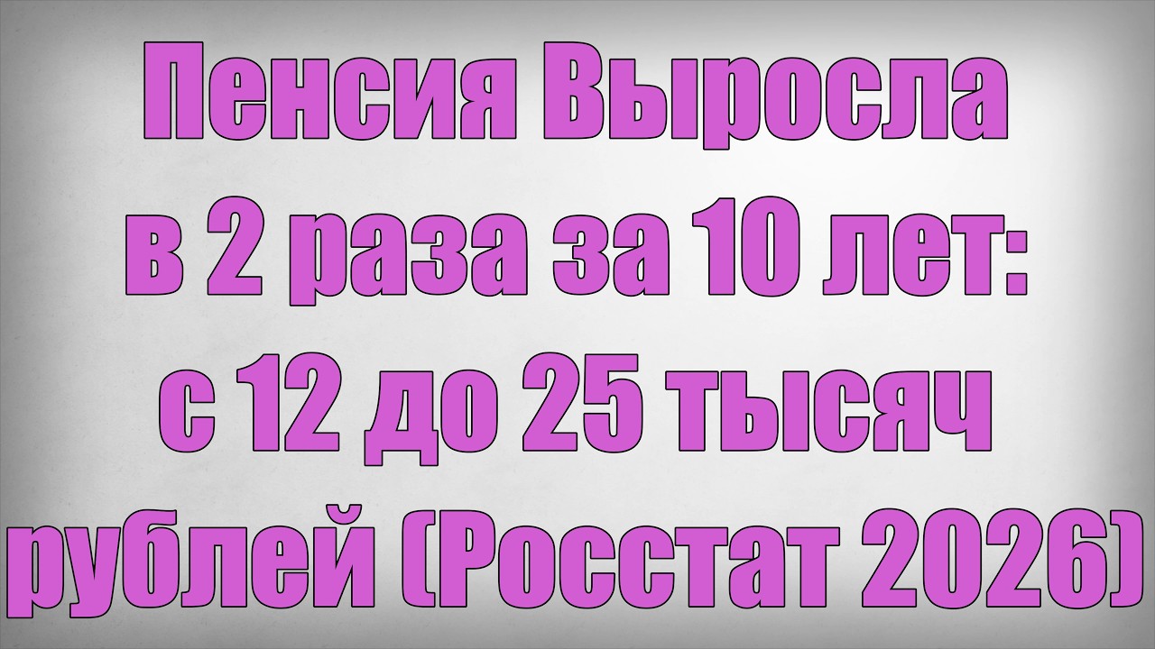 Индексация Пенсий в Мае 2026 Пенсия Выросла в 2 раза за 10 лет с 12 до 25 тысяч рублей Росстат 2026