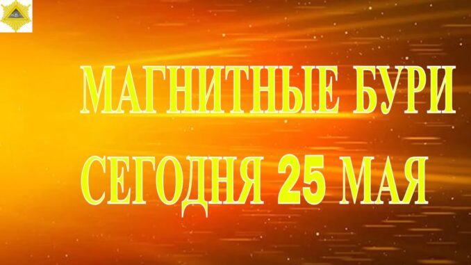 МАГНИТНЫЕ БУРИ СЕГОДНЯ 25 МАЯ 2026 МОЩНАЯ АКТИВНОСТЬ